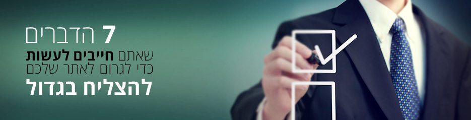 7 הדברים שאתם חייבים לעשות כדי לגרום לאתר שלכם להצליח בגדול